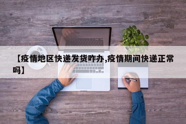【疫情地区快递发货咋办,疫情期间快递正常吗】
