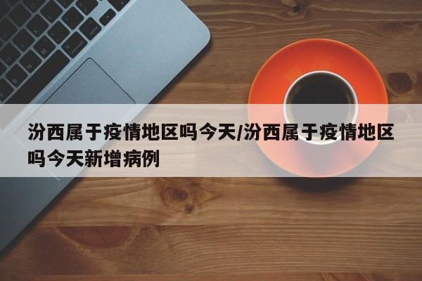 汾西属于疫情地区吗今天/汾西属于疫情地区吗今天新增病例