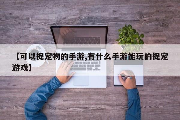 【可以捉宠物的手游,有什么手游能玩的捉宠游戏】