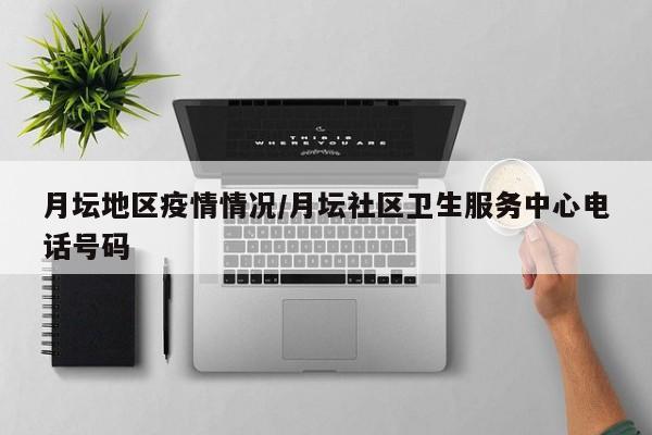 月坛地区疫情情况/月坛社区卫生服务中心电话号码