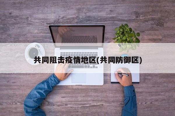 共同阻击疫情地区(共同防御区)