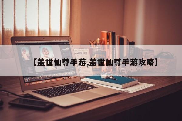 【盖世仙尊手游,盖世仙尊手游攻略】