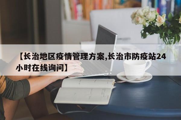 【长治地区疫情管理方案,长治市防疫站24小时在线询问】
