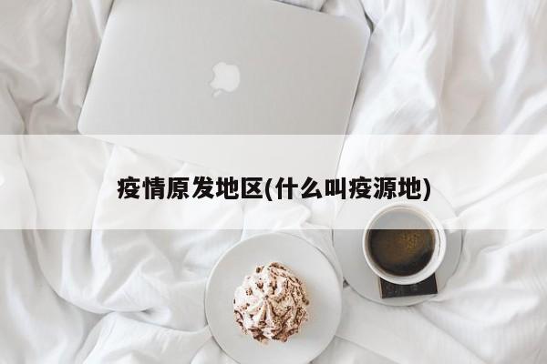 疫情原发地区(什么叫疫源地)