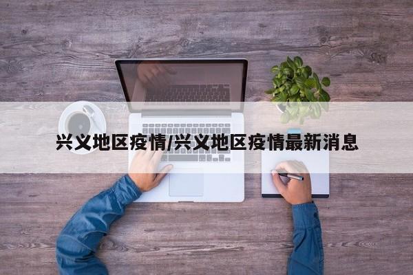 兴义地区疫情/兴义地区疫情最新消息