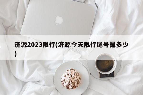 济源2023限行(济源今天限行尾号是多少)
