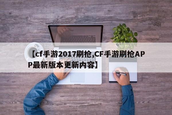 【cf手游2017刷枪,CF手游刷枪APP最新版本更新内容】