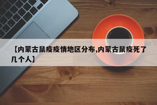 【内蒙古鼠疫疫情地区分布,内蒙古鼠疫死了几个人】