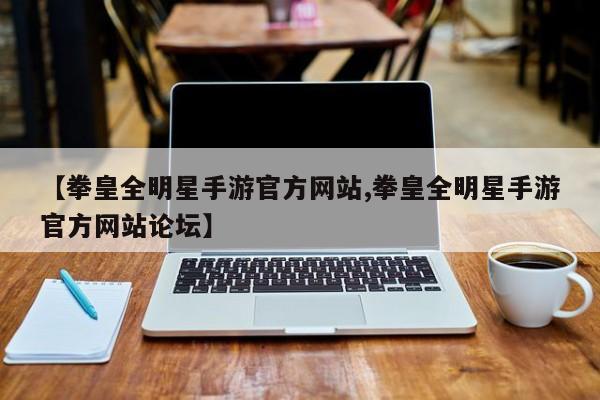 【拳皇全明星手游官方网站,拳皇全明星手游官方网站论坛】
