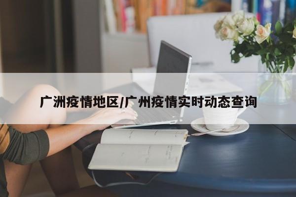 广洲疫情地区/广州疫情实时动态查询