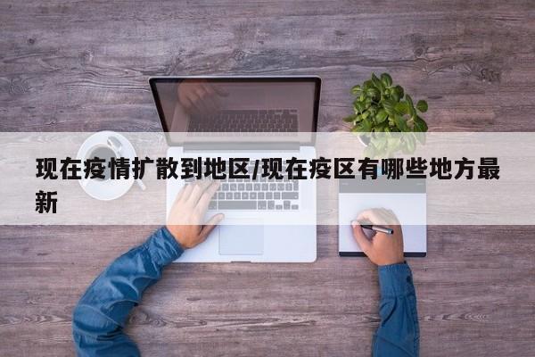 现在疫情扩散到地区/现在疫区有哪些地方最新