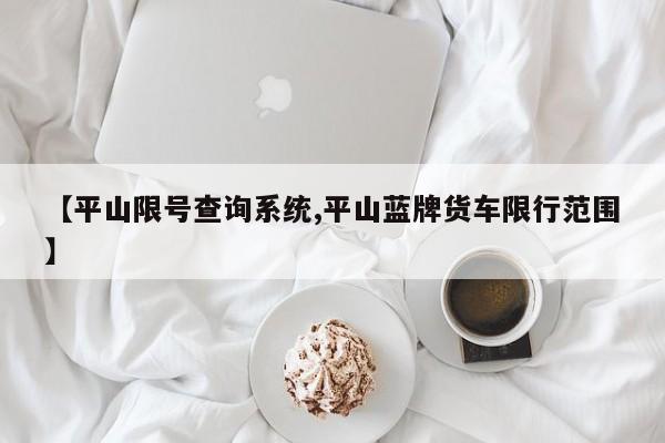 【平山限号查询系统,平山蓝牌货车限行范围】