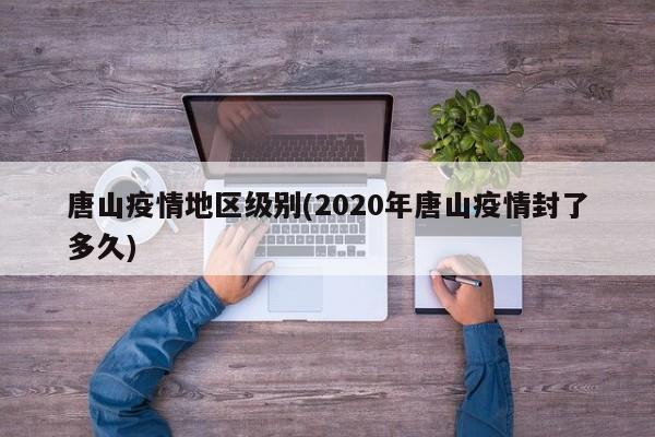 唐山疫情地区级别(2020年唐山疫情封了多久)