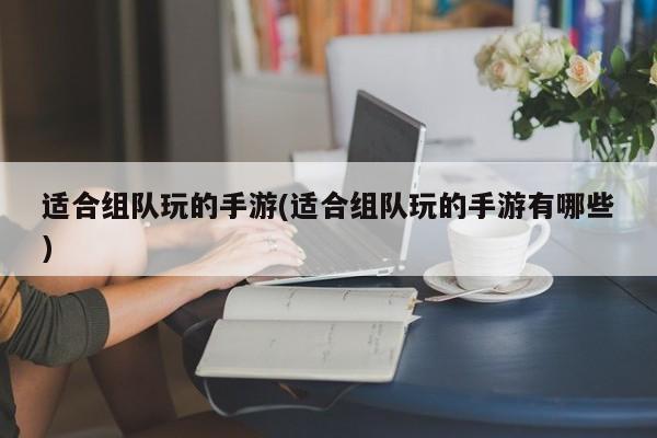 适合组队玩的手游(适合组队玩的手游有哪些)