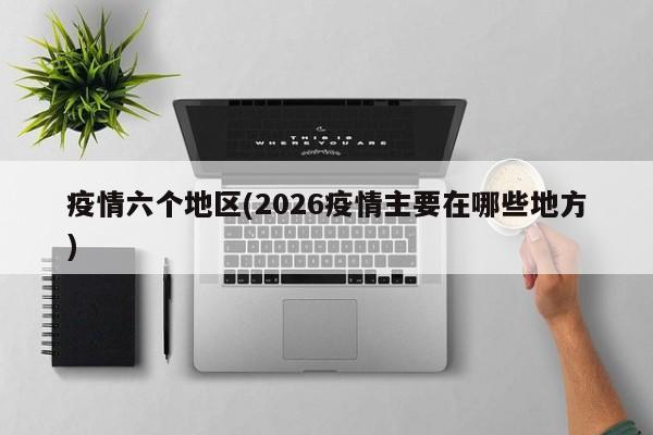 疫情六个地区(2026疫情主要在哪些地方)