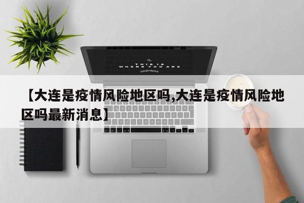 【大连是疫情风险地区吗,大连是疫情风险地区吗最新消息】