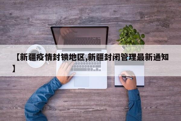 【新疆疫情封锁地区,新疆封闭管理最新通知】