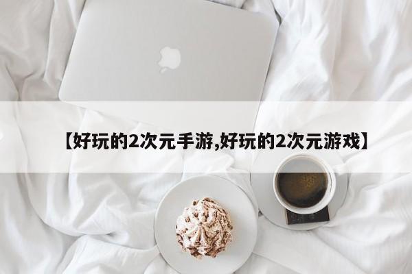 【好玩的2次元手游,好玩的2次元游戏】