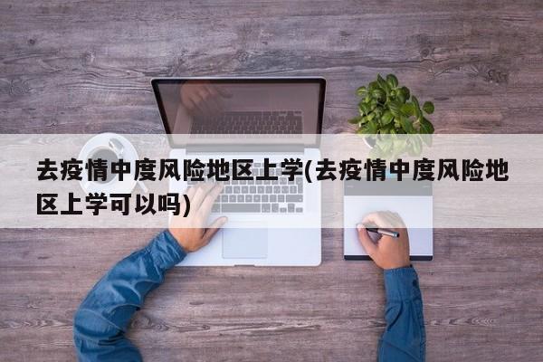 去疫情中度风险地区上学(去疫情中度风险地区上学可以吗)