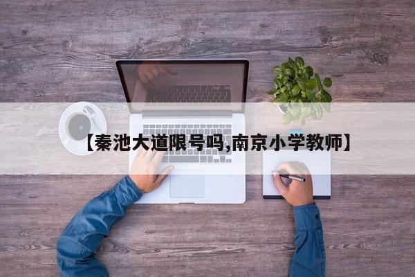 【秦池大道限号吗,南京小学教师】