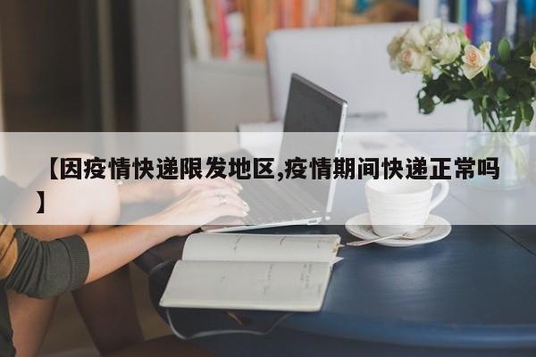 【因疫情快递限发地区,疫情期间快递正常吗】
