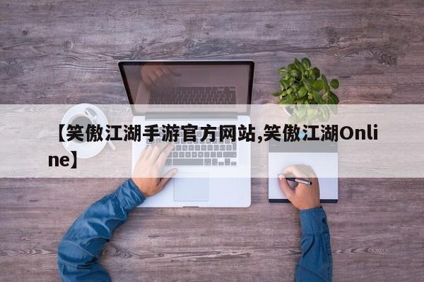 【笑傲江湖手游官方网站,笑傲江湖Online】