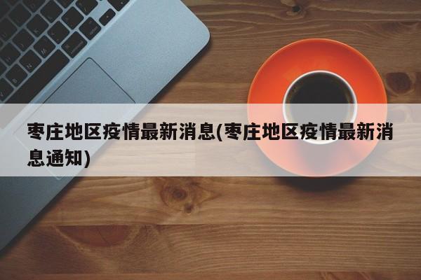 枣庄地区疫情最新消息(枣庄地区疫情最新消息通知)