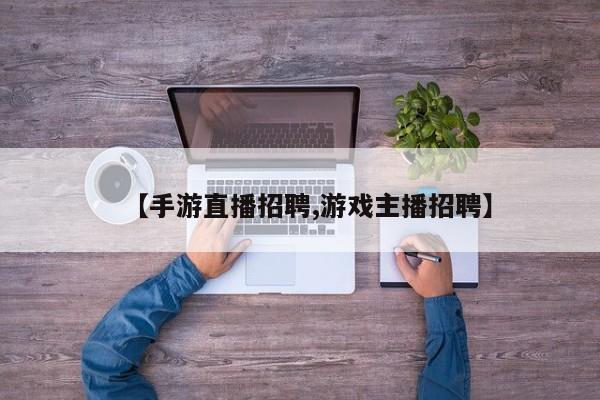 【手游直播招聘,游戏主播招聘】
