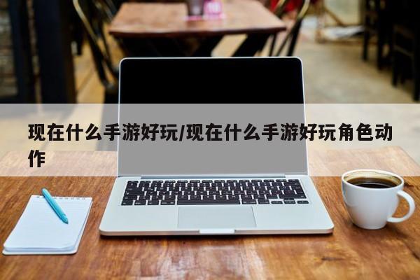 现在什么手游好玩/现在什么手游好玩角色动作