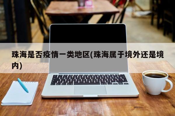 珠海是否疫情一类地区(珠海属于境外还是境内)