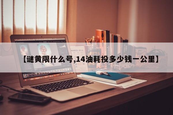 【谜黄限什么号,14油耗投多少钱一公里】