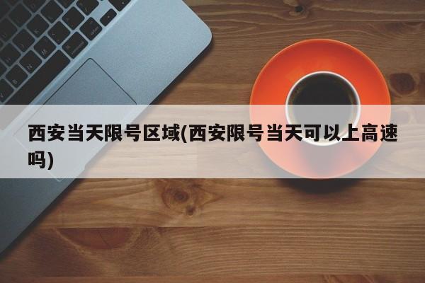 西安当天限号区域(西安限号当天可以上高速吗)
