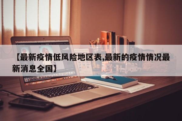 【最新疫情低风险地区表,最新的疫情情况最新消息全国】