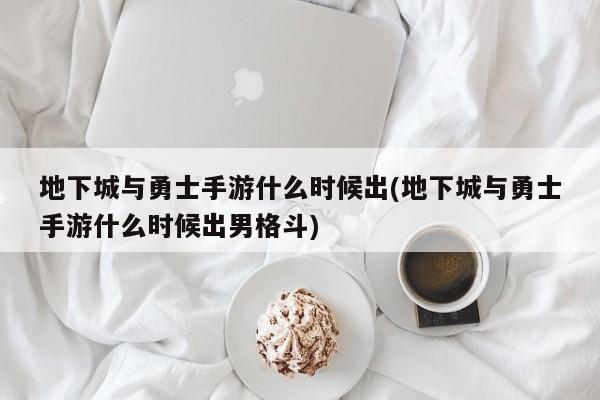 地下城与勇士手游什么时候出(地下城与勇士手游什么时候出男格斗)