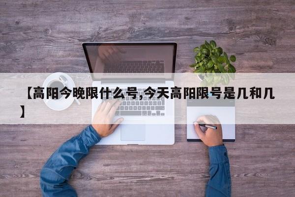 【高阳今晚限什么号,今天高阳限号是几和几】