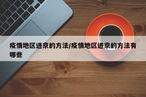 疫情地区进京的方法/疫情地区进京的方法有哪些