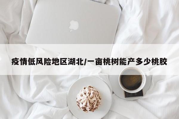 疫情低风险地区湖北/一亩桃树能产多少桃胶
