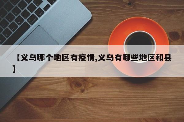 【义乌哪个地区有疫情,义乌有哪些地区和县】