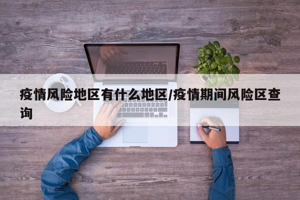 疫情风险地区有什么地区/疫情期间风险区查询