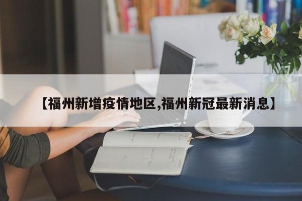 【福州新增疫情地区,福州新冠最新消息】