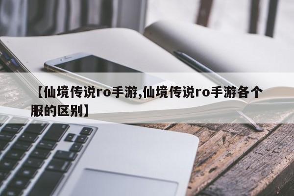 【仙境传说ro手游,仙境传说ro手游各个服的区别】