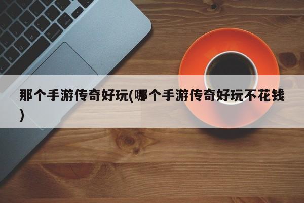那个手游传奇好玩(哪个手游传奇好玩不花钱)
