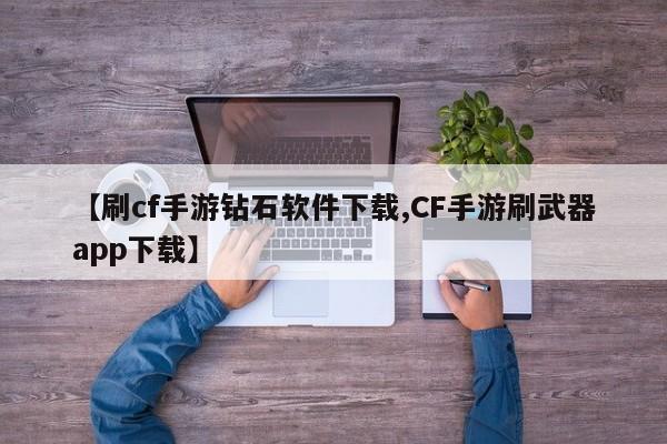 【刷cf手游钻石软件下载,CF手游刷武器app下载】