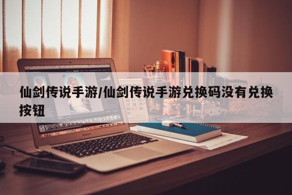 仙剑传说手游/仙剑传说手游兑换码没有兑换按钮