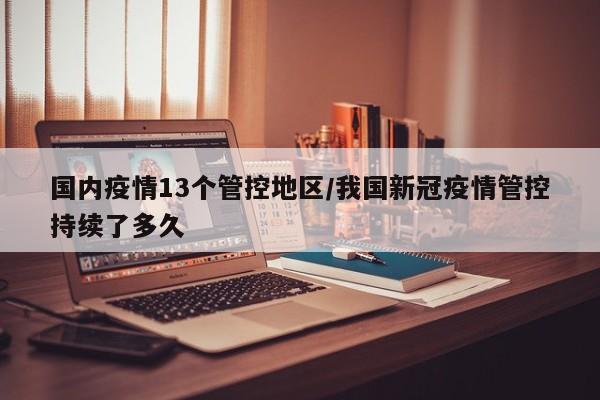 国内疫情13个管控地区/我国新冠疫情管控持续了多久