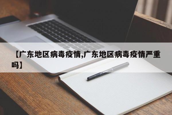 【广东地区病毒疫情,广东地区病毒疫情严重吗】