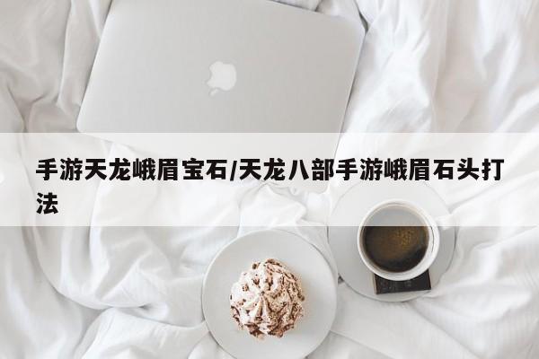 手游天龙峨眉宝石/天龙八部手游峨眉石头打法