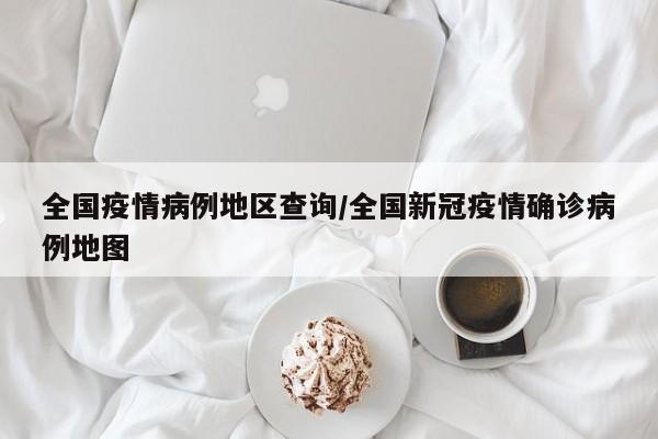 全国疫情病例地区查询/全国新冠疫情确诊病例地图