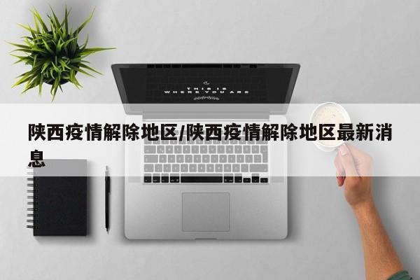 陕西疫情解除地区/陕西疫情解除地区最新消息