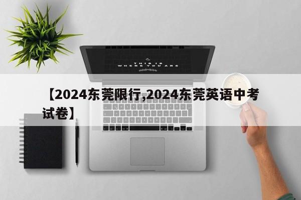【2024东莞限行,2024东莞英语中考试卷】